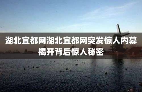 湖北宜都网湖北宜都网突发惊人内幕揭开背后惊人秘密