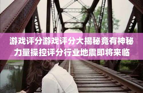 游戏评分游戏评分大揭秘竟有神秘力量操控评分行业地震即将来临