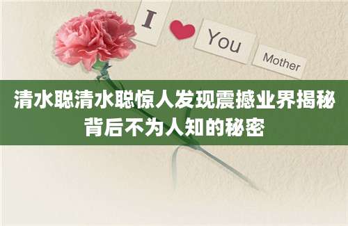 清水聪清水聪惊人发现震撼业界揭秘背后不为人知的秘密