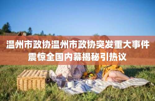 温州市政协温州市政协突发重大事件震惊全国内幕揭秘引热议