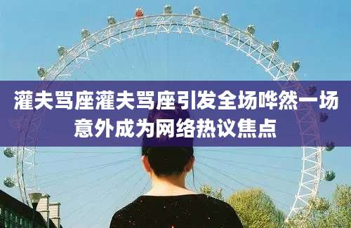 灌夫骂座灌夫骂座引发全场哗然一场意外成为网络热议焦点