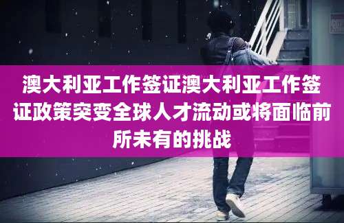 澳大利亚工作签证澳大利亚工作签证政策突变全球人才流动或将面临前所未有的挑战