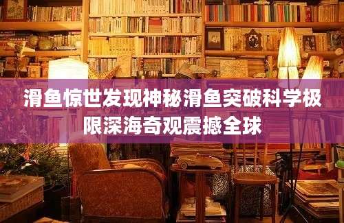 滑鱼惊世发现神秘滑鱼突破科学极限深海奇观震撼全球