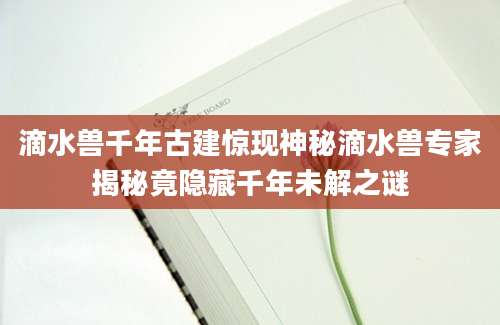 滴水兽千年古建惊现神秘滴水兽专家揭秘竟隐藏千年未解之谜