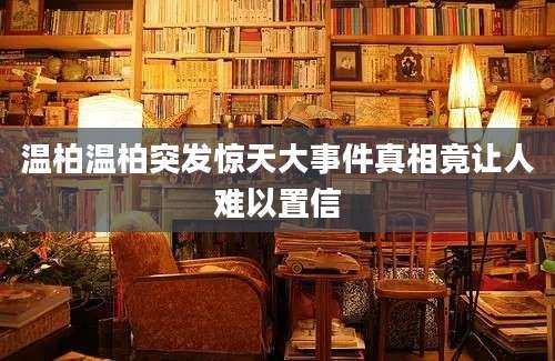 温柏温柏突发惊天大事件真相竟让人难以置信