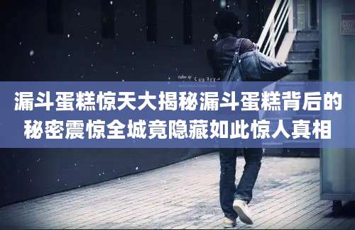 漏斗蛋糕惊天大揭秘漏斗蛋糕背后的秘密震惊全城竟隐藏如此惊人真相
