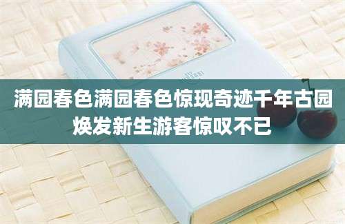 满园春色满园春色惊现奇迹千年古园焕发新生游客惊叹不已