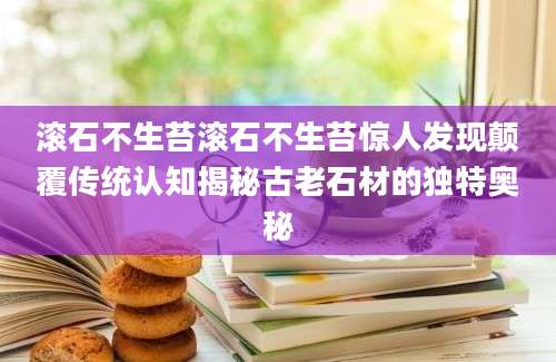 滚石不生苔滚石不生苔惊人发现颠覆传统认知揭秘古老石材的独特奥秘