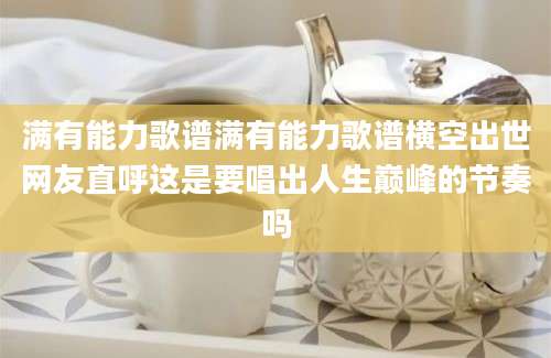 满有能力歌谱满有能力歌谱横空出世网友直呼这是要唱出人生巅峰的节奏吗