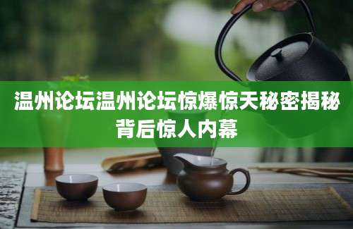 温州论坛温州论坛惊爆惊天秘密揭秘背后惊人内幕