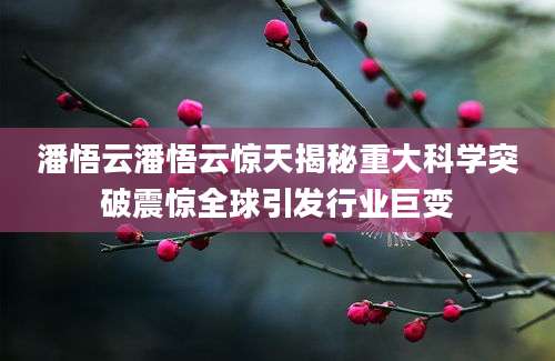 潘悟云潘悟云惊天揭秘重大科学突破震惊全球引发行业巨变