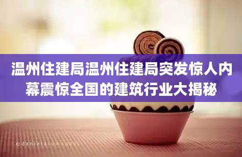 温州住建局温州住建局突发惊人内幕震惊全国的建筑行业大揭秘