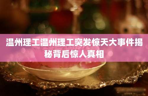 温州理工温州理工突发惊天大事件揭秘背后惊人真相