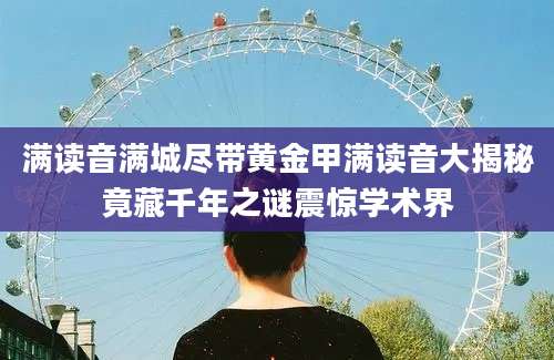 满读音满城尽带黄金甲满读音大揭秘竟藏千年之谜震惊学术界