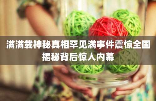 满满载神秘真相罕见满事件震惊全国揭秘背后惊人内幕