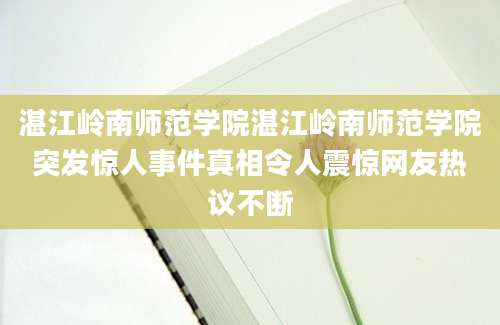 湛江岭南师范学院湛江岭南师范学院突发惊人事件真相令人震惊网友热议不断