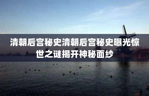 清朝后宫秘史清朝后宫秘史曝光惊世之谜揭开神秘面纱