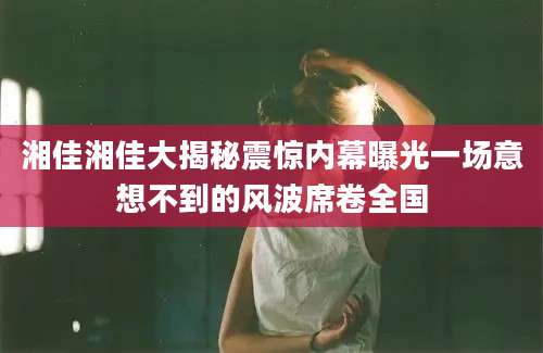 湘佳湘佳大揭秘震惊内幕曝光一场意想不到的风波席卷全国