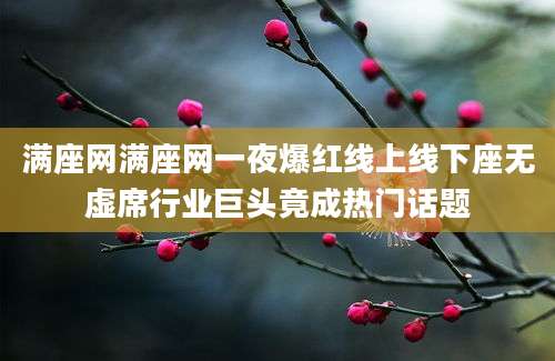 满座网满座网一夜爆红线上线下座无虚席行业巨头竟成热门话题