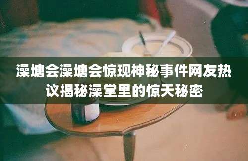 澡塘会澡塘会惊现神秘事件网友热议揭秘澡堂里的惊天秘密