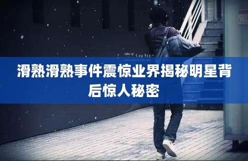 滑熟滑熟事件震惊业界揭秘明星背后惊人秘密