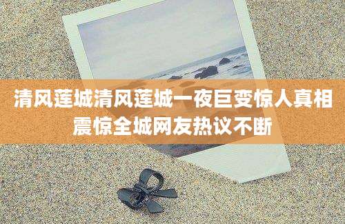 清风莲城清风莲城一夜巨变惊人真相震惊全城网友热议不断