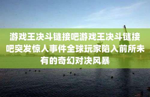 游戏王决斗链接吧游戏王决斗链接吧突发惊人事件全球玩家陷入前所未有的奇幻对决风暴