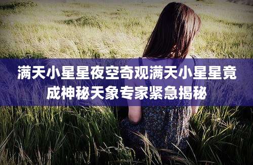 满天小星星夜空奇观满天小星星竟成神秘天象专家紧急揭秘