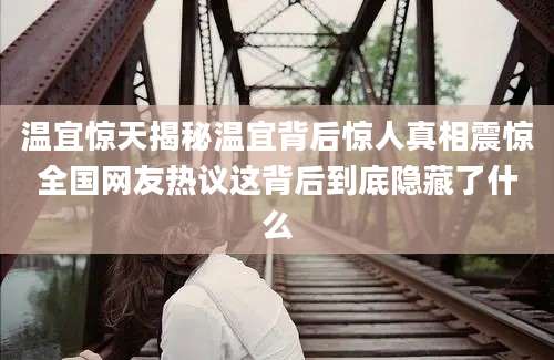 温宜惊天揭秘温宜背后惊人真相震惊全国网友热议这背后到底隐藏了什么