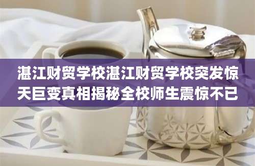 湛江财贸学校湛江财贸学校突发惊天巨变真相揭秘全校师生震惊不已
