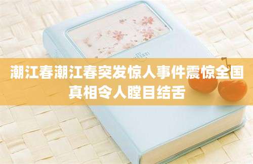 潮江春潮江春突发惊人事件震惊全国真相令人瞠目结舌