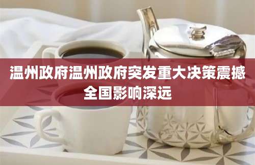 温州政府温州政府突发重大决策震撼全国影响深远