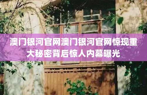 澳门银河官网澳门银河官网惊现重大秘密背后惊人内幕曝光