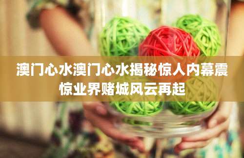 澳门心水澳门心水揭秘惊人内幕震惊业界赌城风云再起