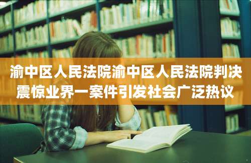 渝中区人民法院渝中区人民法院判决震惊业界一案件引发社会广泛热议