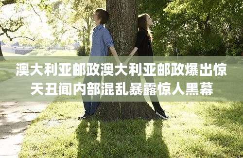 澳大利亚邮政澳大利亚邮政爆出惊天丑闻内部混乱暴露惊人黑幕