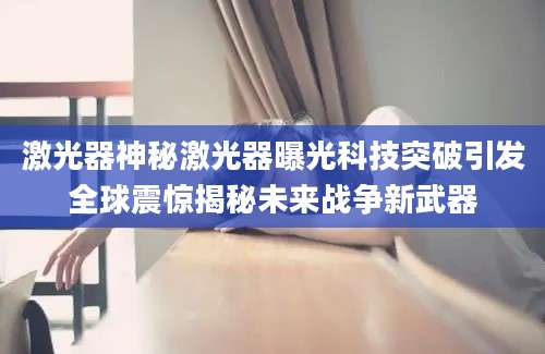 激光器神秘激光器曝光科技突破引发全球震惊揭秘未来战争新武器