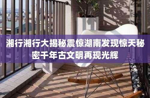湘行湘行大揭秘震惊湖南发现惊天秘密千年古文明再现光辉