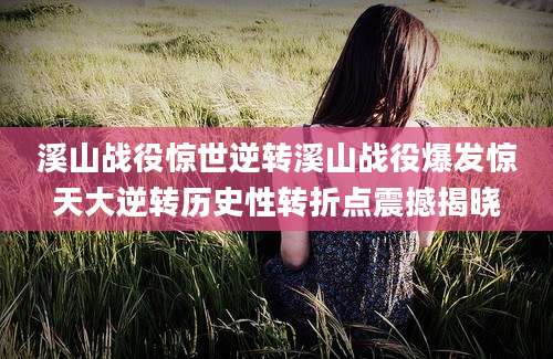 溪山战役惊世逆转溪山战役爆发惊天大逆转历史性转折点震撼揭晓