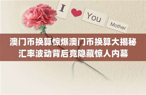 澳门币换算惊爆澳门币换算大揭秘汇率波动背后竟隐藏惊人内幕