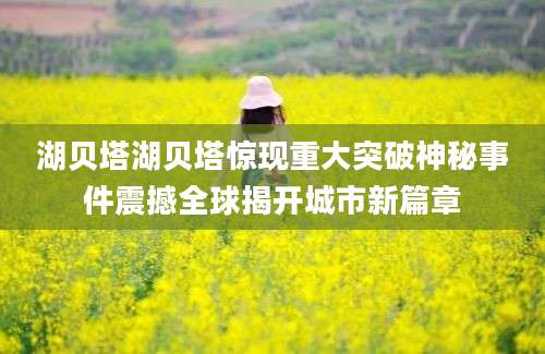 湖贝塔湖贝塔惊现重大突破神秘事件震撼全球揭开城市新篇章
