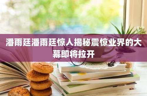 潘雨廷潘雨廷惊人揭秘震惊业界的大幕即将拉开