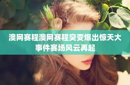 澳网赛程澳网赛程突变爆出惊天大事件赛场风云再起