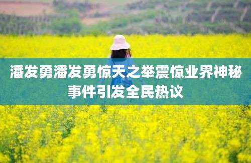 潘发勇潘发勇惊天之举震惊业界神秘事件引发全民热议