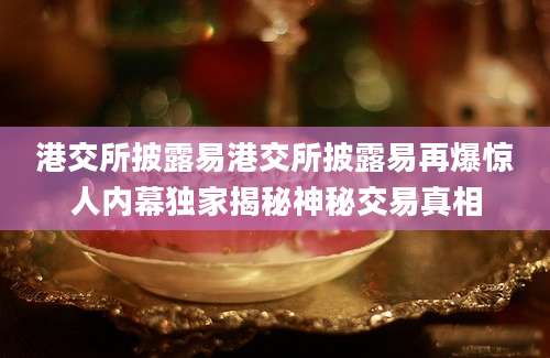 港交所披露易港交所披露易再爆惊人内幕独家揭秘神秘交易真相