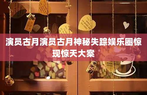 演员古月演员古月神秘失踪娱乐圈惊现惊天大案