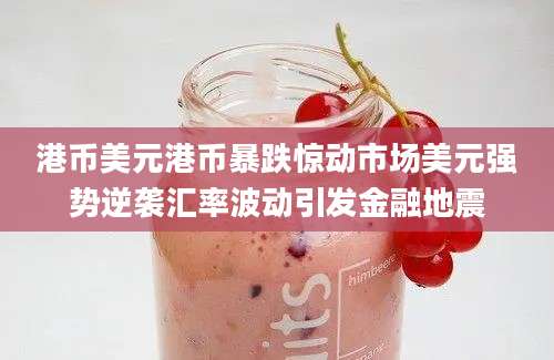 港币美元港币暴跌惊动市场美元强势逆袭汇率波动引发金融地震