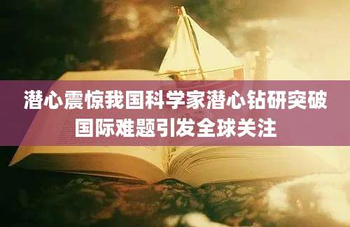 潜心震惊我国科学家潜心钻研突破国际难题引发全球关注