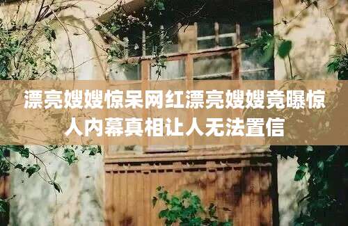 漂亮嫂嫂惊呆网红漂亮嫂嫂竟曝惊人内幕真相让人无法置信