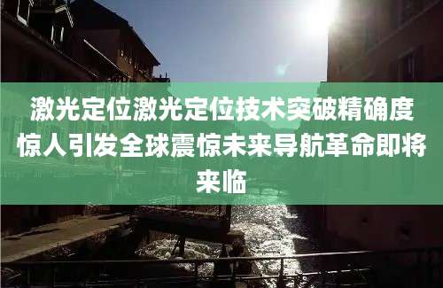 激光定位激光定位技术突破精确度惊人引发全球震惊未来导航革命即将来临